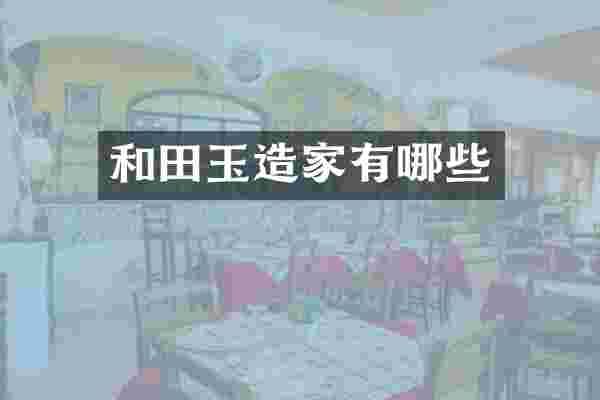和田玉造家有哪些