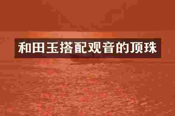 和田玉搭配观音的顶珠