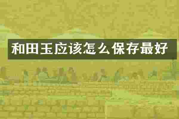 和田玉应该怎么保存最好