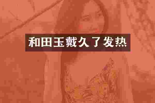 和田玉戴久了发热