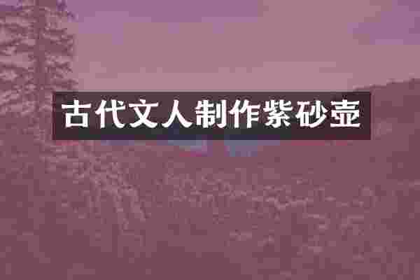 古代文人制作紫砂壶