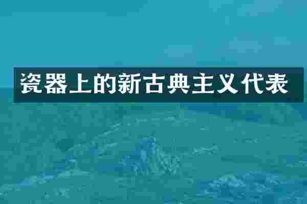 瓷器上的新古典主义代表