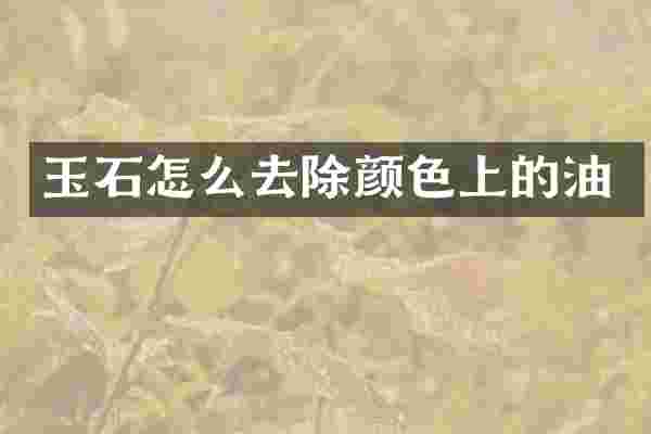 玉石怎么去除颜色上的油