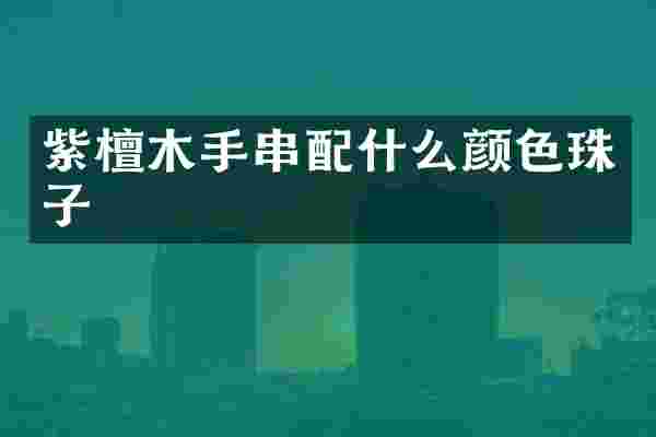 紫檀木手串配什么颜色珠子