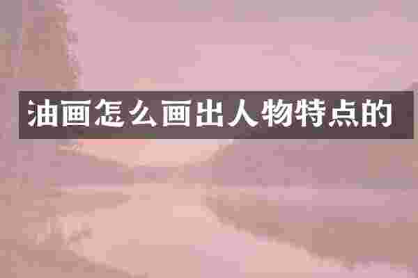 油画怎么画出人物特点的