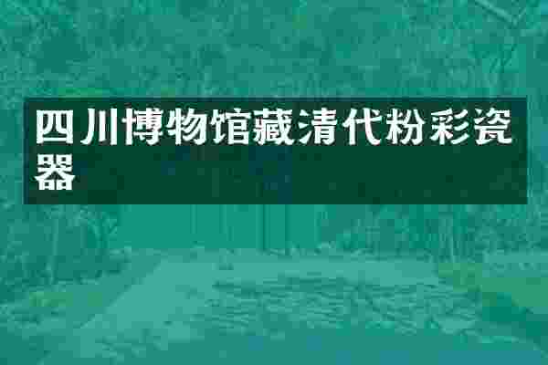 四川博物馆藏清代粉彩瓷器