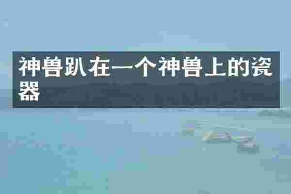 神兽趴在一个神兽上的瓷器
