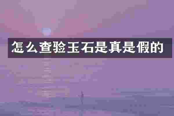 怎么查验玉石是真是假的