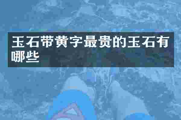 玉石带黄字最贵的玉石有哪些