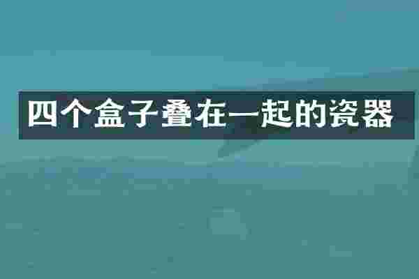 四个盒子叠在一起的瓷器