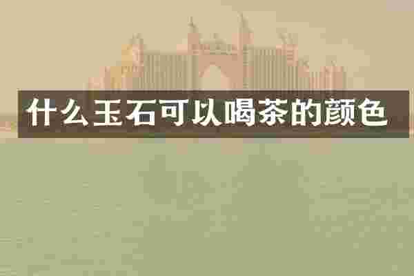 什么玉石可以喝茶的颜色