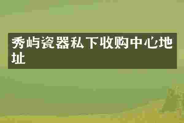 秀屿瓷器私下收购中心地址