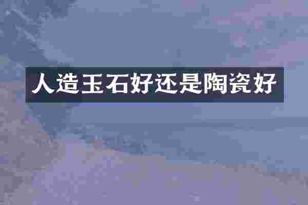 人造玉石好还是陶瓷好