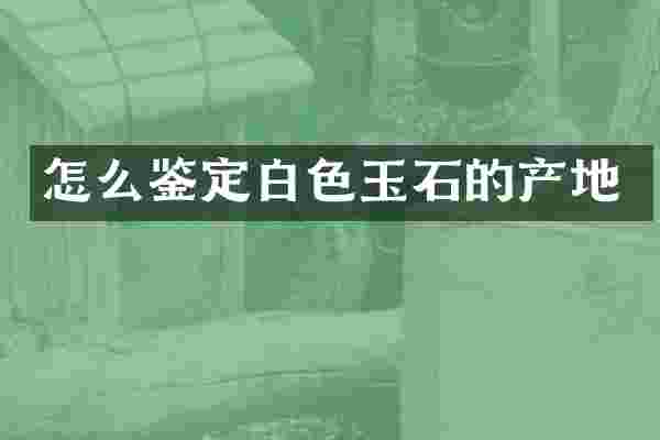 怎么鉴定白色玉石的产地