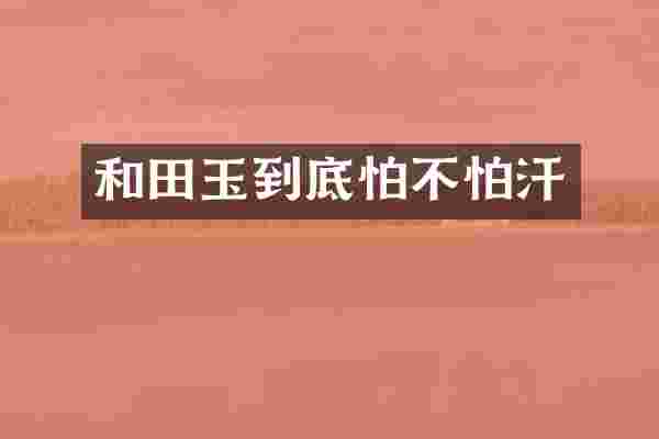 和田玉到底怕不怕汗