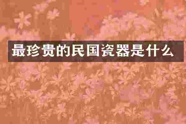 最珍贵的民国瓷器是什么