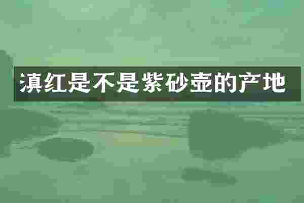 滇红是不是紫砂壶的产地