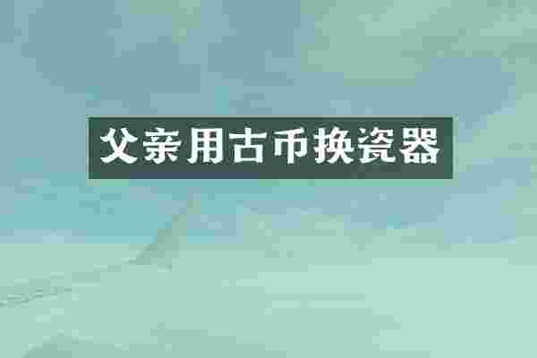 父亲用古币换瓷器
