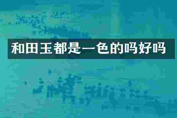 和田玉都是一色的吗好吗
