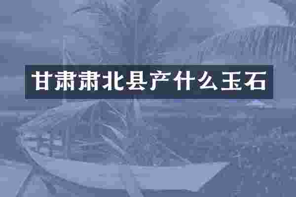 甘肃肃北县产什么玉石
