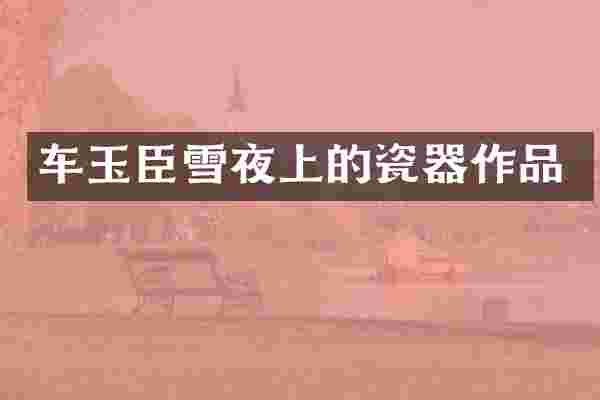 车玉臣雪夜上的瓷器作品