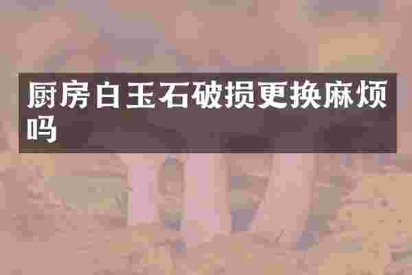 厨房白玉石破损更换麻烦吗