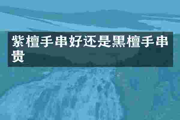 紫檀手串好还是黑檀手串贵