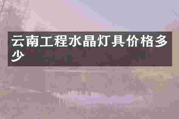 云南工程水晶灯具价格多少