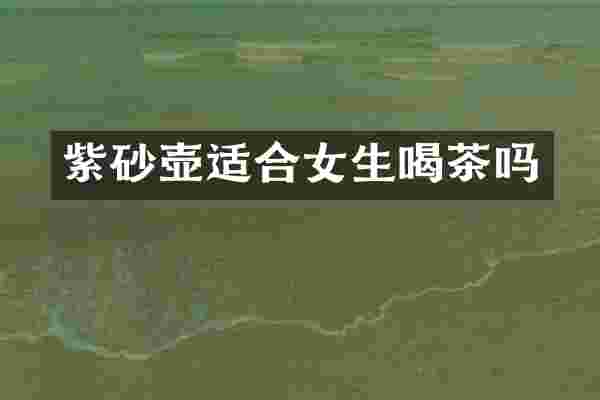 紫砂壶适合女生喝茶吗