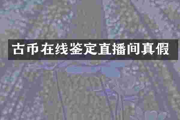 古币在线鉴定直播间真假