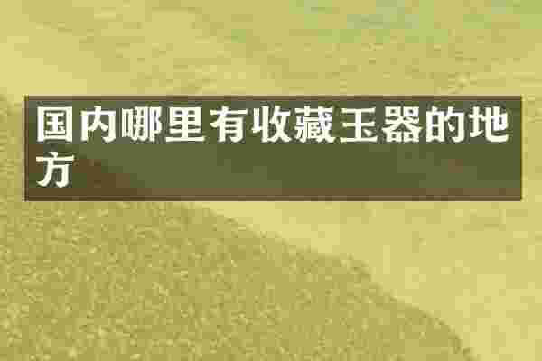 国内哪里有收藏玉器的地方