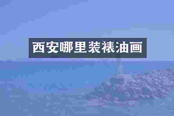 西安哪里装裱油画