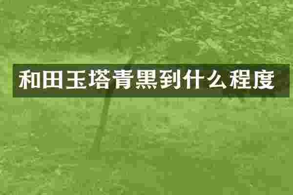 和田玉塔青黑到什么程度