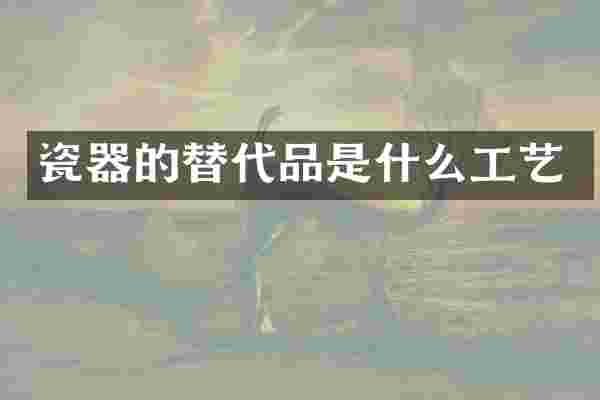 瓷器的替代品是什么工艺