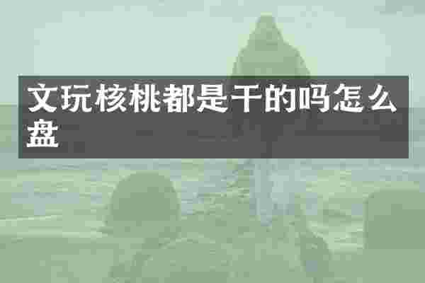 文玩核桃都是干的吗怎么盘