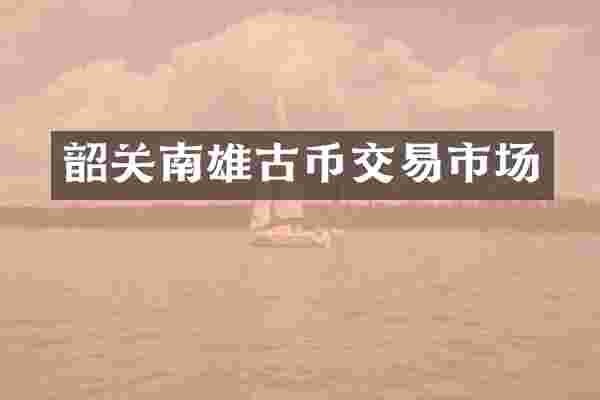 韶关南雄古币交易市场