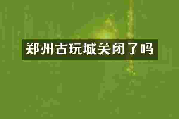 郑州古玩城关闭了吗