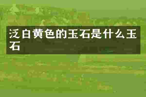 泛白黄色的玉石是什么玉石