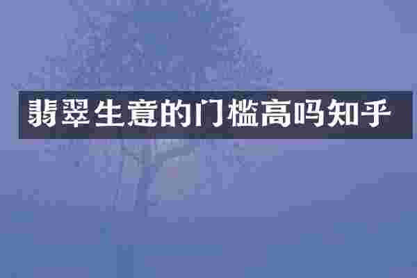 翡翠生意的门槛高吗知乎