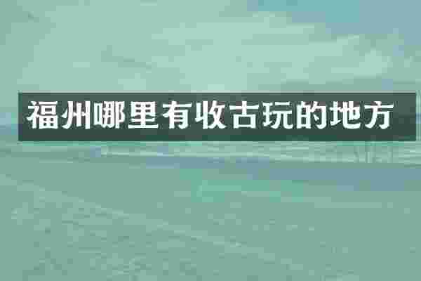 福州哪里有收古玩的地方