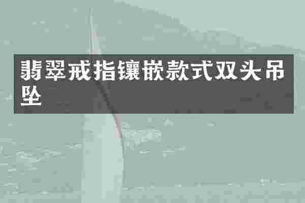 翡翠戒指镶嵌款式双头吊坠