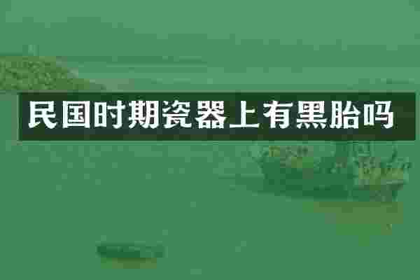 民国时期瓷器上有黑胎吗