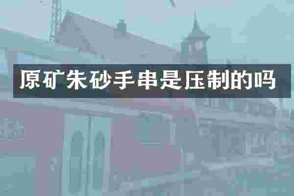 原矿朱砂手串是压制的吗