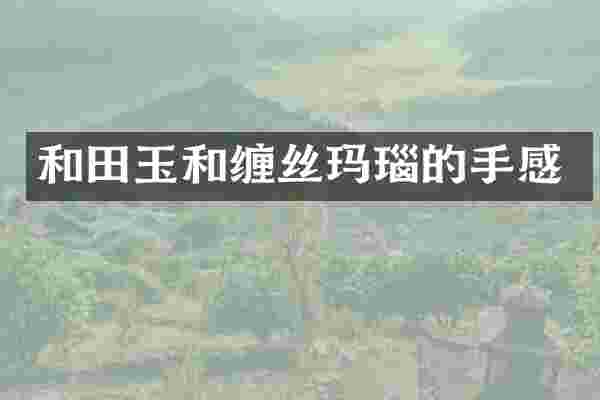 和田玉和缠丝玛瑙的手感