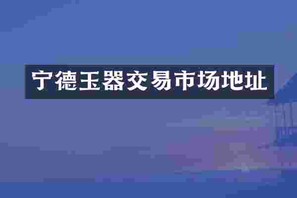 宁德玉器交易市场地址