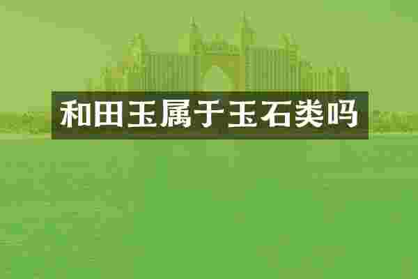 和田玉属于玉石类吗