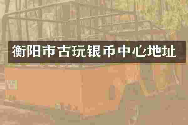 衡阳市古玩银币中心地址