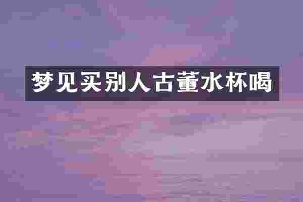梦见买别人古董水杯喝