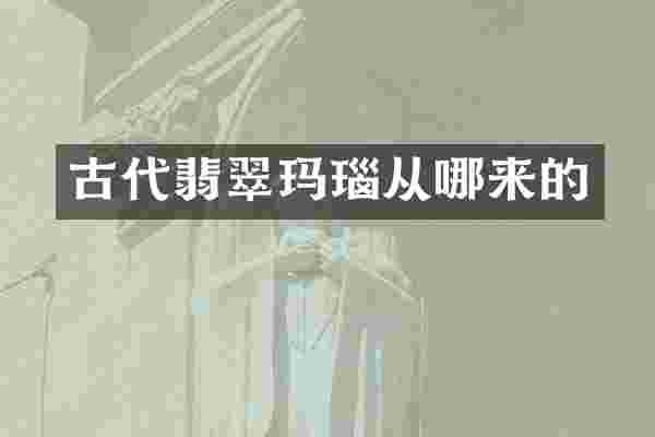 古代翡翠玛瑙从哪来的