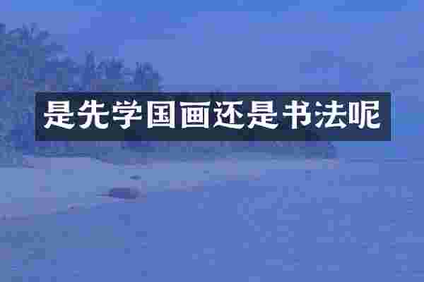 是先学国画还是书法呢